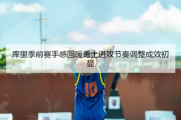 库里季前赛手感回暖勇士进攻节奏调整成效初显