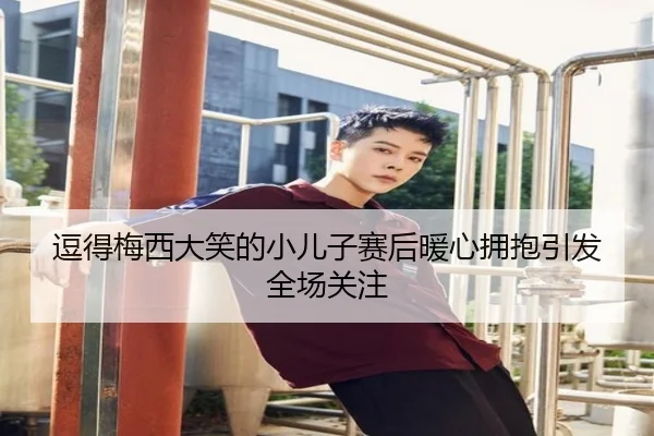 逗得梅西大笑的小儿子赛后暖心拥抱引发全场关注